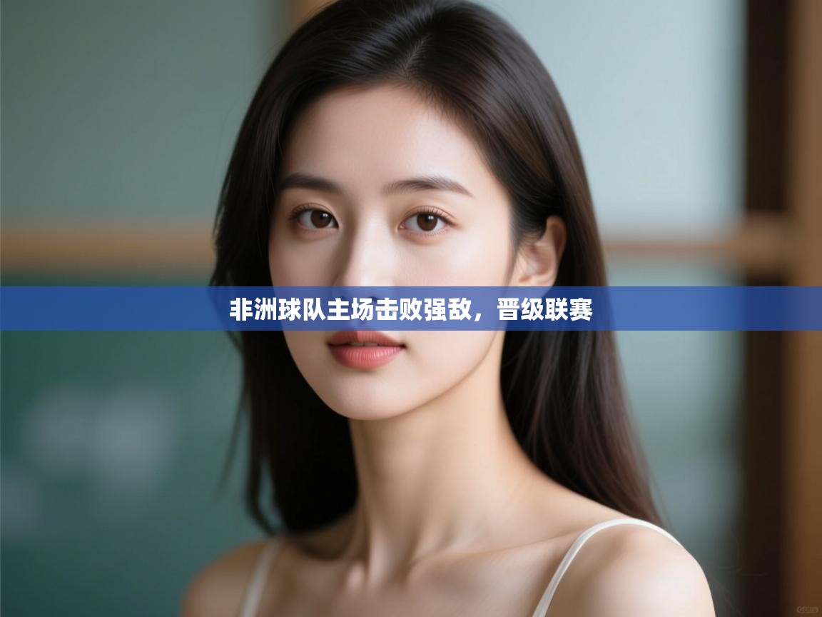 非洲球队主场击败强敌，晋级联赛  第1张