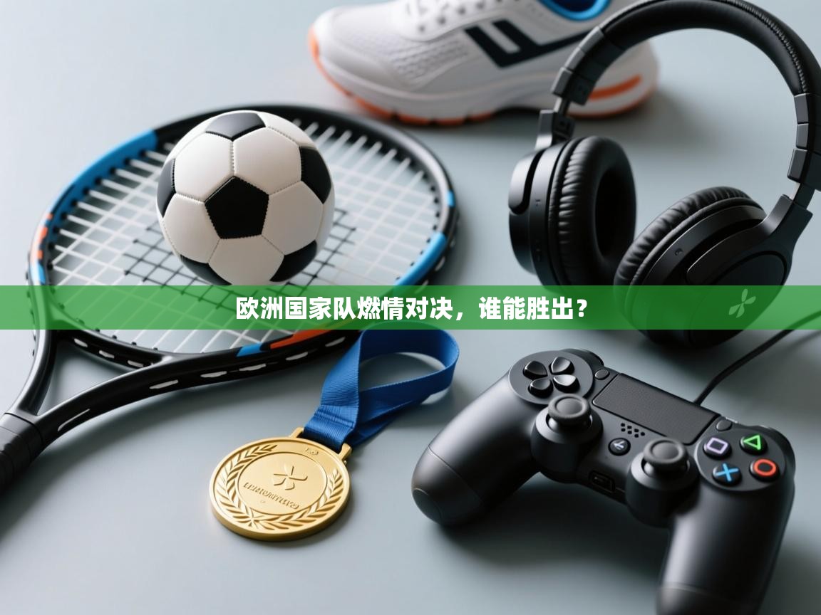 欧洲国家队燃情对决，谁能胜出？  第2张