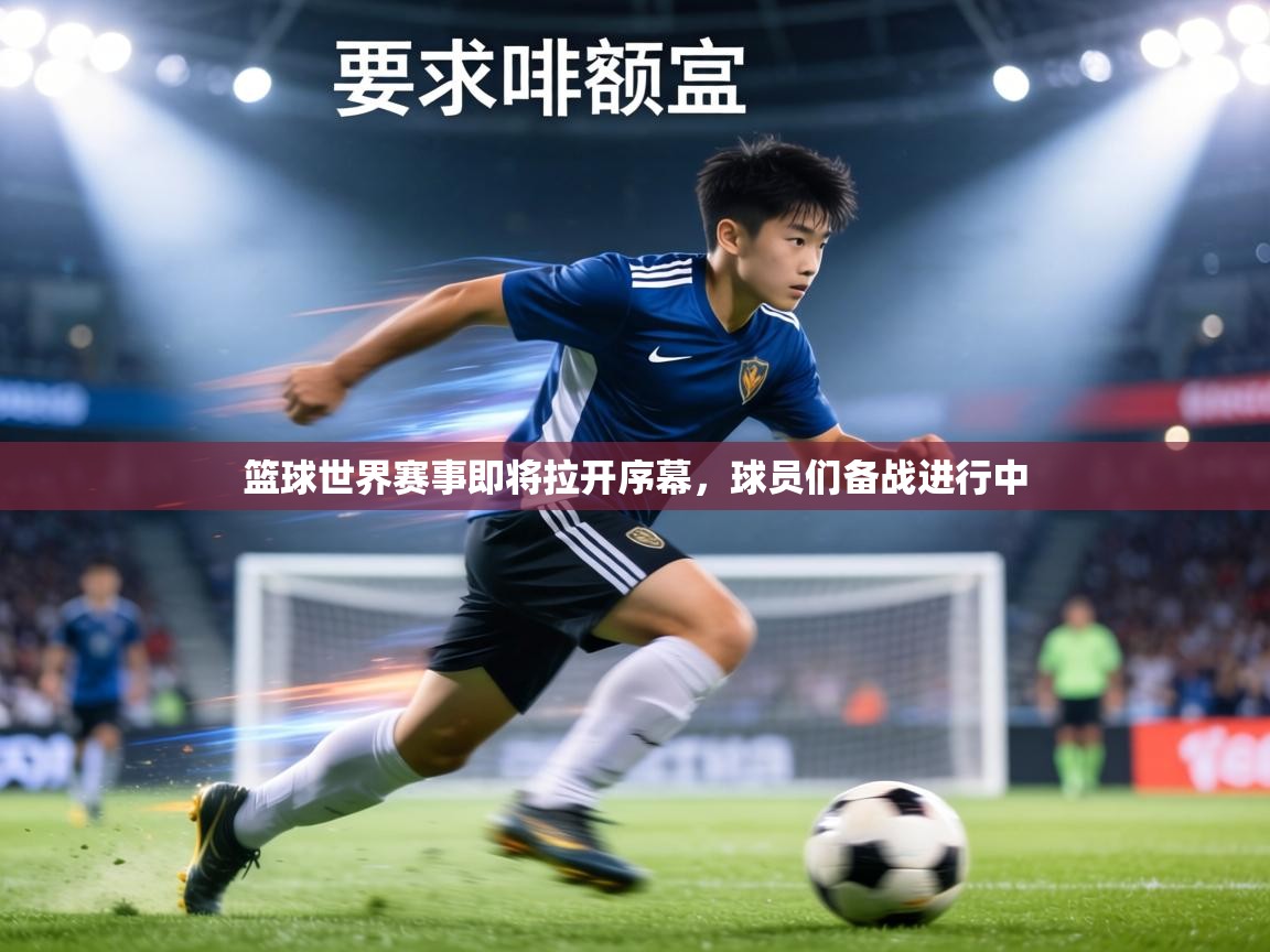 篮球世界赛事即将拉开序幕，球员们备战进行中  第2张